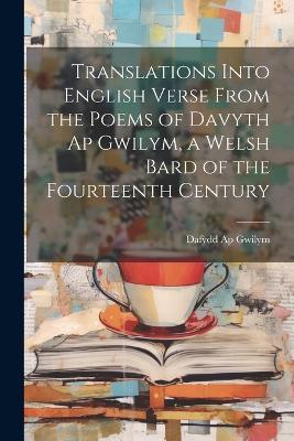 Translations Into English Verse From the Poems of Davyth Ap Gwilym, a Welsh Bard of the Fourteenth Century - Dafydd Ap Gwilym - cover