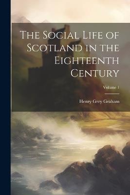 The Social Life of Scotland in the Eighteenth Century; Volume 1 - Henry Grey Graham - cover