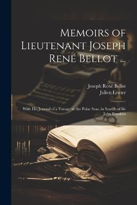 Memoirs of Lieutenant Joseph René Bellot ...: With His Journal of a Voyage in the Polar Seas, in Search of Sir John Franklin - Joseph René Bellot,Julien Lemer - cover