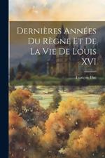 Dernières Années Du Règne Et De La Vie De Louis XVI