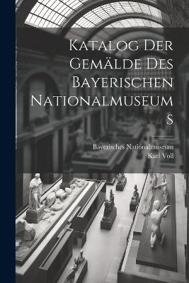 Katalog Der Gemälde Des Bayerischen Nationalmuseums - Bayerisches Nationalmuseum,Karl Voll - cover