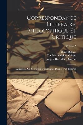 Correspondance Littéraire, Philosophique Et Critique: Adressée a Un Souverain D'allemagne, Depuis 1770 Jusqu'en 1782; Volume 5 - Friedrich Melchior Grimm,Denis Diderot,Jacques Barthélemy Salgues - cover