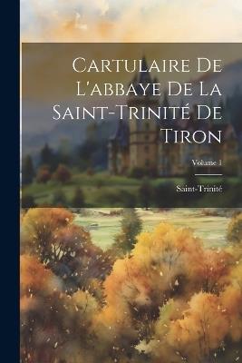 Cartulaire De L'abbaye De La Saint-Trinité De Tiron; Volume 1 - Saint-Trinité - cover
