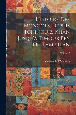 Histoire Des Mongols, Depuis Tchinguiz-Khan Jusqu'à Timour Bey Ou Tamerlan; Volume 2 - Constantin D' Ohsson - cover