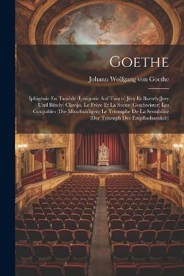 Goethe: Iphigénie En Tauride (Iphigenie Auf Tauris) Jéry Et Baetely(Jery Und Bätely) Clavijo. Le Frère Et La Soeur (Geschwister) Les Coupables (Die Mitschuldigen) Le Triomphe De La Sensibilité (Der Triumph Der Empfindsamkeit) - Johann Wolfgang Von Goethe - cover