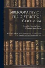 Bibliography of the District of Columbia: Being a List of Books, Maps, and Newspapers, Including Articles in Magazines and Other Publications to 1898