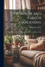 Window and Parlor Gardening: A Guide for the Selection, Propagation and Care of House-Plants