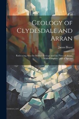 Geology of Clydesdale and Arran: Embracing Also the Marine Zoology and the Flora of Arran, With Complete Lists of Species - James Bryce - cover