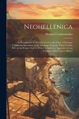 Neohellenica: An Introduction to Modern Greek in the Form of Dialogue Containing Specimens of the Language From the Third Century B.C. to the Present Day; to Which Is Added an Appendix Giving Examples of the Cypriot Dialect - Michael Constantinides - cover