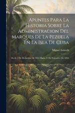 Apuntes Para La Historia Sobre La Administracion Del Marques De La Pezuela En La Isla De Cuba: Desde 3 De Diciembre De 1853 Hasta 21 De Setiembre De 1854