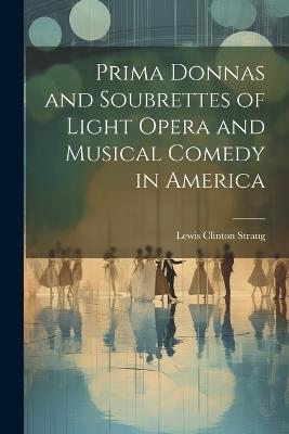 Prima Donnas and Soubrettes of Light Opera and Musical Comedy in America - Lewis Clinton Strang - cover