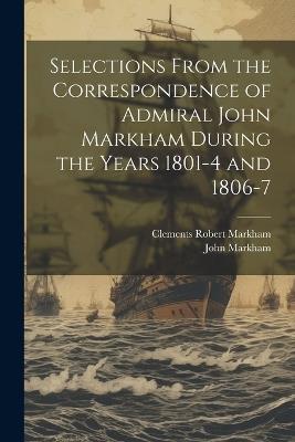 Selections From the Correspondence of Admiral John Markham During the Years 1801-4 and 1806-7 - Clements Robert Markham,John Markham - cover