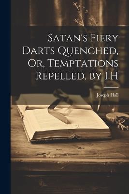 Satan's Fiery Darts Quenched, Or, Temptations Repelled, by I.H - Joseph Hall - cover