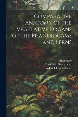 Comparative Anatomy of the Vegetative Organs of the Phanerogams and Ferns - Dukinfield Henry Scott,Frederick Orpen Bower,Anton Bary - cover