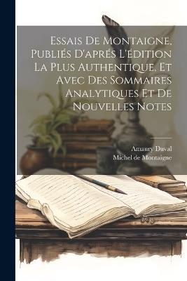 Essais De Montaigne, Publiés D'aprés L'édition La Plus Authentique, Et Avec Des Sommaires Analytiques Et De Nouvelles Notes - Michel de Montaigne,Amaury Duval - cover