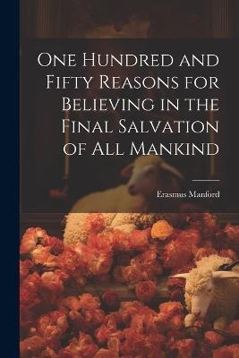 One Hundred and Fifty Reasons for Believing in the Final Salvation of All Mankind - Erasmus Manford - cover