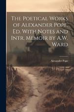 The Poetical Works of Alexander Pope, Ed. With Notes and Intr. Memoir by A.W. Ward