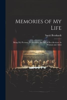 Memories of My Life: Being My Personal, Professional, and Social Recollections As Woman and Artist - Sarah Bernhardt - cover