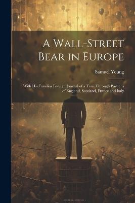 A Wall-Street Bear in Europe: With His Familiar Foreign Journal of a Tour Through Portions of England, Scotland, France and Italy - Samuel Young - cover