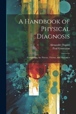 A Handbook of Physical Diagnosis: Comprising the Throat, Thorax, and Abdomen - Alexander Napier,Paul Guttmann - cover
