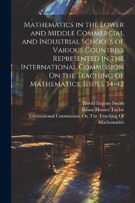 Mathematics in the Lower and Middle Commercial and Industrial Schools of Various Countries Represented in the International Commission On the Teaching of Mathematics, Issues 34-42 - David Eugene Smith,Edson Homer Taylor,William Fogg Osgood - cover