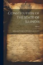 Constitution of the State of Illinois: Adopted and Ratified in 1870 and Amended in 1877