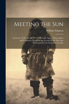 Meeting the Sun: A Journey All Round the World Through Egypt, China, Japan and California, Including an Account of the Marriage Ceremonies of the Emperor of China - William Simpson - cover