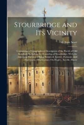 Stourbridge and Its Vicinity: Containing a Topographical Description of the Parish of Old Swinford, Including the Township of Stourbridge; With the Adjoining Parishes of King Swinford, Kinver, Pedmore, and Halesowen; Observations On Hagley, Enville, Himle - William Scott - cover