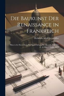 Die Baukunst Der Renaissance in Frankreich: Historische Darstellung Der Entwickelung Des Baustils. Viii, 331 P. 66 Illus. 1 Table, 1898 - Heinrich Adolf Geymüller - cover