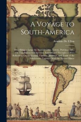 A Voyage to South-America: Describing at Large the Spanish Cities, Towns, Provinces, &c. On That Extensive Continent. Interspersed Throughout With Reflections On the Genius, Customs, Manners, and Trade of the Inhabitants; Together With the Natural Histor - Antonio De Ulloa - cover