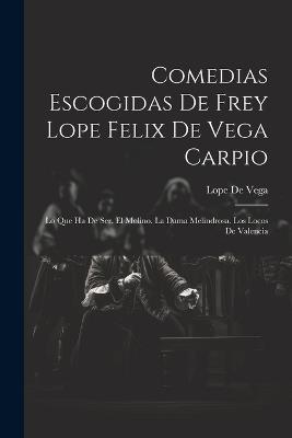 Comedias Escogidas De Frey Lope Felix De Vega Carpio: Lo Que Ha De Ser. El Molino. La Dama Melindrosa. Los Locos De Valencia - Lope De Vega - cover