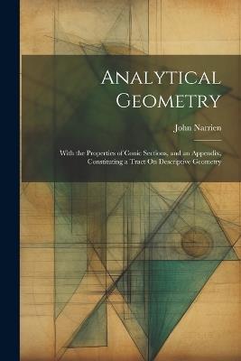 Analytical Geometry: With the Properties of Conic Sections, and an Appendix, Constituting a Tract On Descriptive Geometry - John Narrien - cover