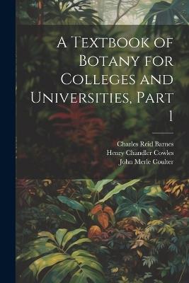 A Textbook of Botany for Colleges and Universities, Part 1 - John Merle Coulter,Henry Chandler Cowles,Charles Reid Barnes - cover