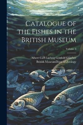 Catalogue of the Fishes in the British Museum; Volume 8 - Albert Carl Ludwig Gotthilf Günther - cover