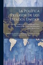 La Política Exterior De Los Estados Unidos: Basada En Declaraciones De Presidentes Y Secretarios De Estado De Los Estados Unidos Y De Publicistas Americanos