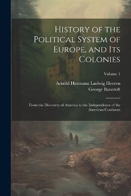 History of the Political System of Europe, and Its Colonies: From the Discovery of America to the Independence of the American Continent; Volume 1 - Arnold Hermann Ludwig Heeren,George Bancroft - cover