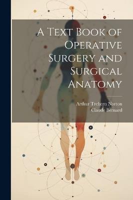 A Text Book of Operative Surgery and Surgical Anatomy - Arthur Trehern Norton,Claude Bernard - cover