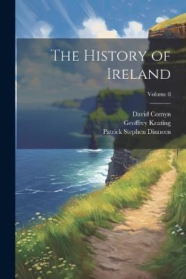 The History of Ireland; Volume 8 - Patrick Stephen Dinneen,Geoffrey Keating,David Comyn - cover