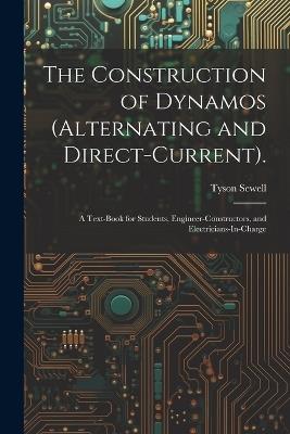 The Construction of Dynamos (Alternating and Direct-Current).: A Text-Book for Students, Engineer-Constructors, and Electricians-In-Charge - Tyson Sewell - cover