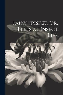 Fairy Frisket, Or, Peeps at Insect Life - Anonymous - cover