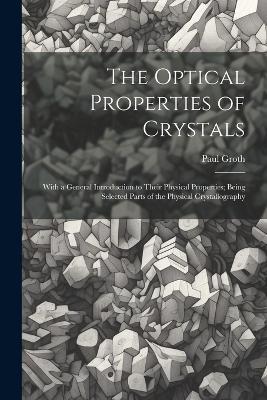 The Optical Properties of Crystals: With a General Introduction to Their Physical Properties; Being Selected Parts of the Physical Crystallography - Paul Groth - cover