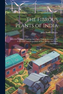 The Fibrous Plants of India: Fitted for Cordage, Clothing, and Paper With an Account of the Cultivation and Preparation of Flax, Hemp, and Their Substitutes - Royle - cover