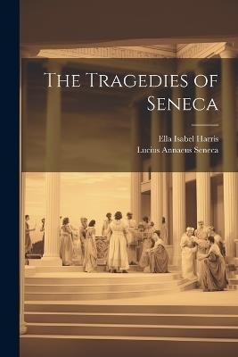 The Tragedies of Seneca - Lucius Annaeus Seneca,Ella Isabel Harris - cover
