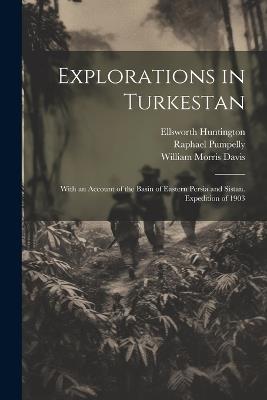 Explorations in Turkestan: With an Account of the Basin of Eastern Persia and Sistan. Expedition of 1903 - William Morris Davis,Ellsworth Huntington,Raphael Pumpelly - cover