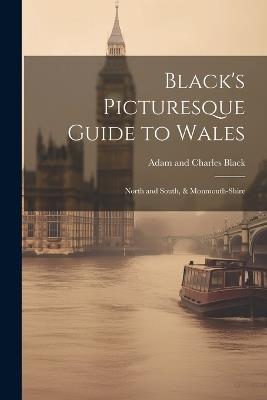 Black's Picturesque Guide to Wales: North and South, & Monmouth-Shire - Adam And Charles Black - cover