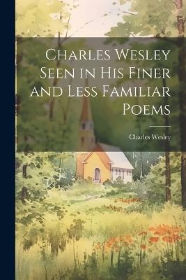 Charles Wesley Seen in His Finer and Less Familiar Poems - Charles Wesley - cover