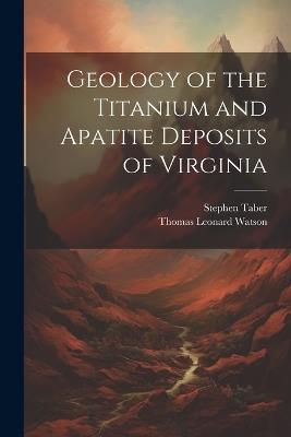 Geology of the Titanium and Apatite Deposits of Virginia - Thomas Leonard Watson,Stephen Taber - cover