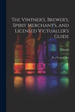 The Vintner's, Brewer's, Spirit Merchant's, and Licensed Victualler's Guide: By a Practical Man