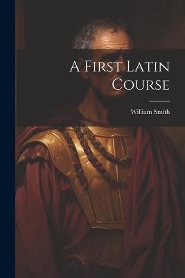 A First Latin Course - William Smith - cover