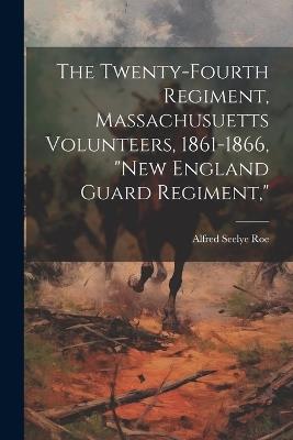 The Twenty-Fourth Regiment, Massachusuetts Volunteers, 1861-1866, "New England Guard Regiment," - Alfred Seelye Roe - cover